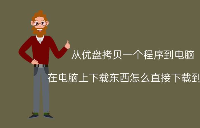 从优盘拷贝一个程序到电脑 在电脑上下载东西怎么直接下载到u盘？